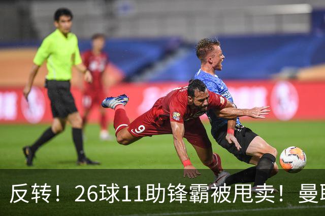 反转！26球11助锋霸被甩卖！曼联或获利2000万欧