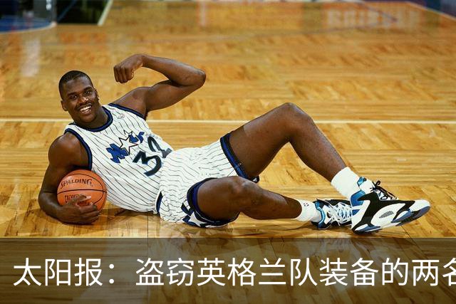 太阳报：盗窃英格兰队装备的两名司机最高面临7年监禁